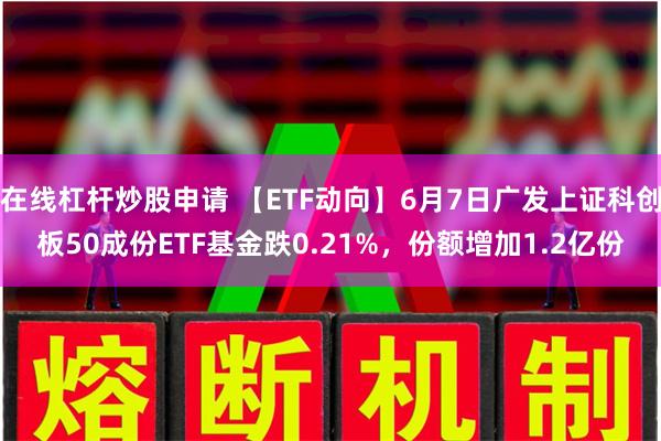 在线杠杆炒股申请 【ETF动向】6月7日广发上证科创板50成份ETF基金跌0.21%，份额增加1.2亿份