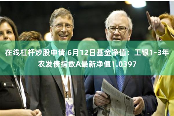 在线杠杆炒股申请 6月12日基金净值：工银1-3年农发债指数A最新净值1.0397