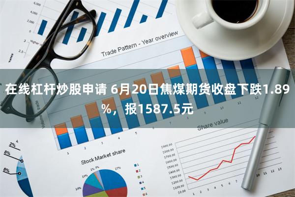 在线杠杆炒股申请 6月20日焦煤期货收盘下跌1.89%，报1587.5元