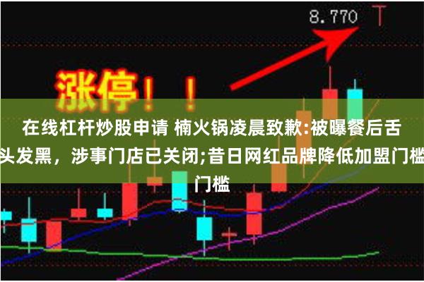 在线杠杆炒股申请 楠火锅凌晨致歉:被曝餐后舌头发黑，涉事门店已关闭;昔日网红品牌降低加盟门槛