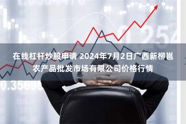 在线杠杆炒股申请 2024年7月2日广西新柳邕农产品批发市场有限公司价格行情