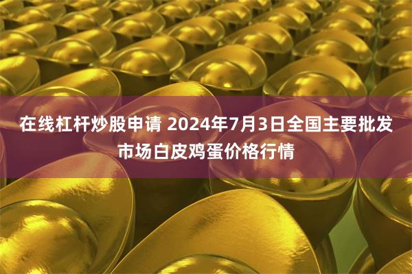 在线杠杆炒股申请 2024年7月3日全国主要批发市场白皮鸡蛋价格行情