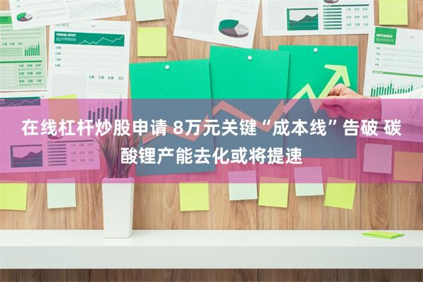 在线杠杆炒股申请 8万元关键“成本线”告破 碳酸锂产能去化或将提速