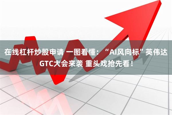 在线杠杆炒股申请 一图看懂：“AI风向标”英伟达GTC大会来袭 重头戏抢先看！