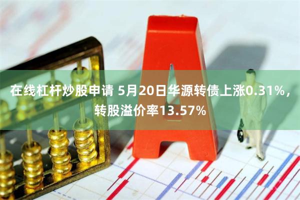 在线杠杆炒股申请 5月20日华源转债上涨0.31%，转股溢价率13.57%