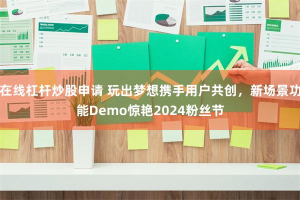 在线杠杆炒股申请 玩出梦想携手用户共创，新场景功能Demo惊艳2024粉丝节