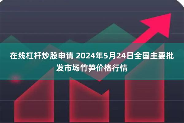 在线杠杆炒股申请 2024年5月24日全国主要批发市场竹笋价格行情