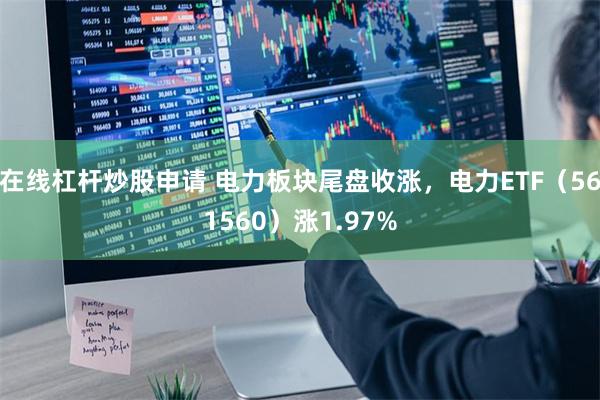 在线杠杆炒股申请 电力板块尾盘收涨，电力ETF（561560）涨1.97%