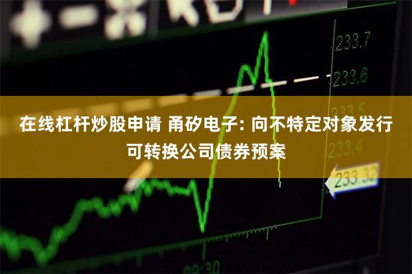 在线杠杆炒股申请 甬矽电子: 向不特定对象发行可转换公司债券预案