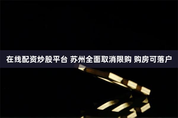 在线配资炒股平台 苏州全面取消限购 购房可落户