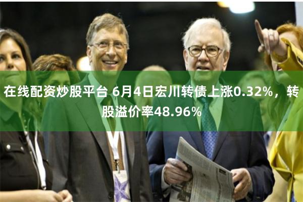 在线配资炒股平台 6月4日宏川转债上涨0.32%，转股溢价率