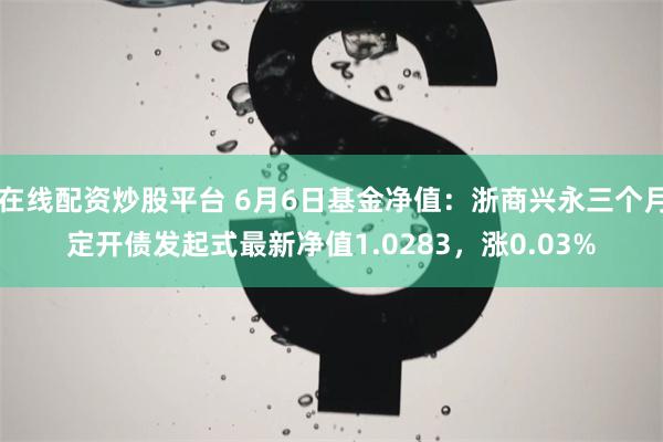 在线配资炒股平台 6月6日基金净值：浙商兴永三个月定开债发起式最新净值1.0283，涨0.03%