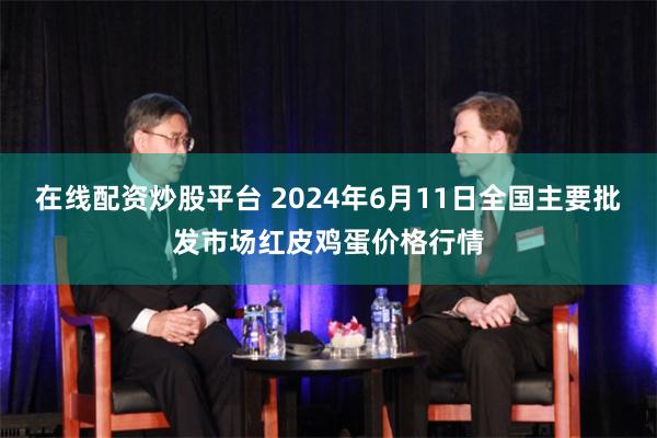 在线配资炒股平台 2024年6月11日全国主要批发市场红皮鸡蛋价格行情