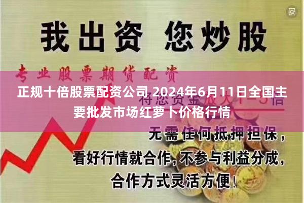 正规十倍股票配资公司 2024年6月11日全国主要批发市场红萝卜价格行情