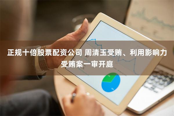 正规十倍股票配资公司 周清玉受贿、利用影响力受贿案一审开庭