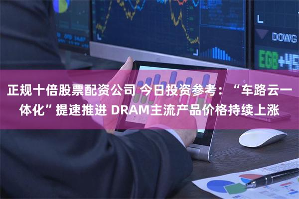 正规十倍股票配资公司 今日投资参考：“车路云一体化”提速推进 DRAM主流产品价格持续上涨