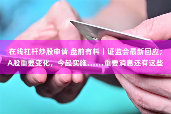 在线杠杆炒股申请 盘前有料丨证监会最新回应；A股重要变化，今起实施……重要消息还有这些