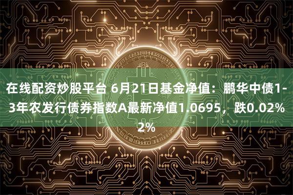 在线配资炒股平台 6月21日基金净值：鹏华中债1-3年农发行