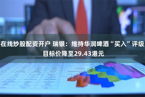 在线炒股配资开户 瑞银：维持华润啤酒“买入”评级 目标价降至29.43港元