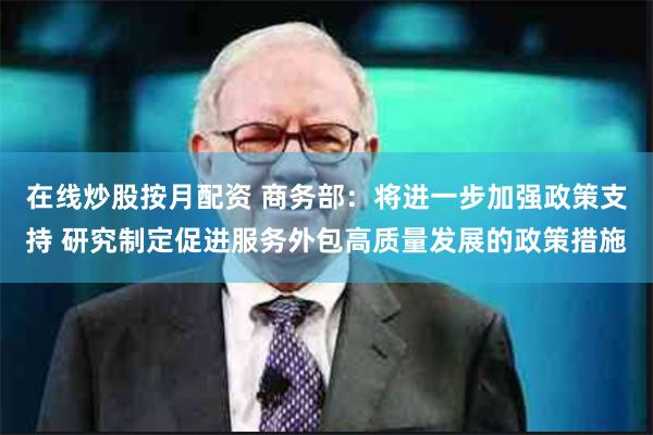 在线炒股按月配资 商务部：将进一步加强政策支持 研究制定促进