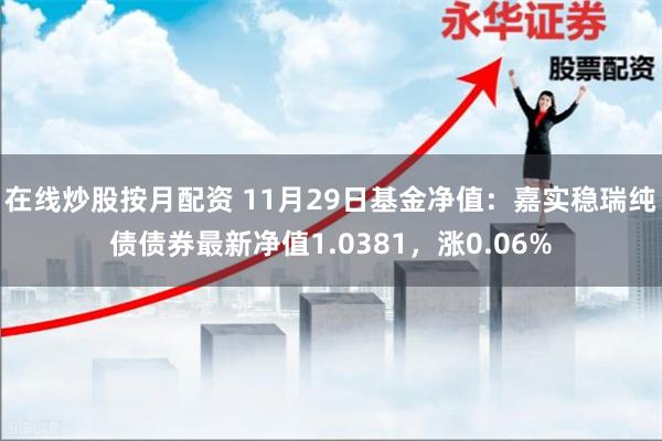 在线炒股按月配资 11月29日基金净值：嘉实稳瑞纯债债券最新