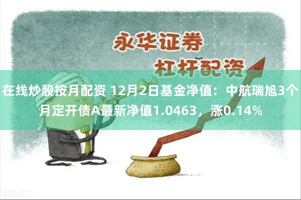 在线炒股按月配资 12月2日基金净值：中航瑞旭3个月定开债A