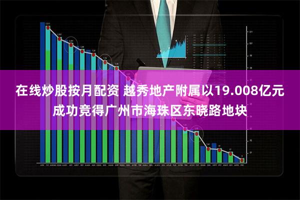 在线炒股按月配资 越秀地产附属以19.008亿元成功竞得广州