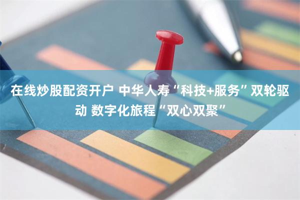 在线炒股配资开户 中华人寿“科技+服务”双轮驱动 数字化旅程