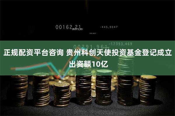 正规配资平台咨询 贵州科创天使投资基金登记成立 出资额10亿