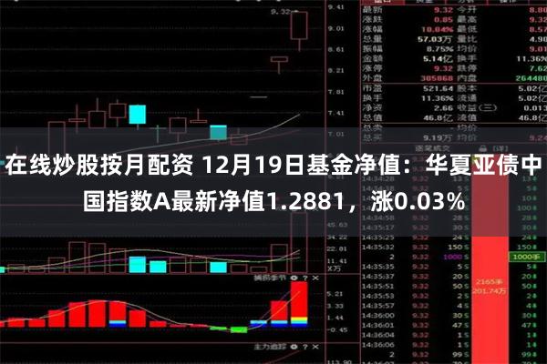 在线炒股按月配资 12月19日基金净值：华夏亚债中国指数A最