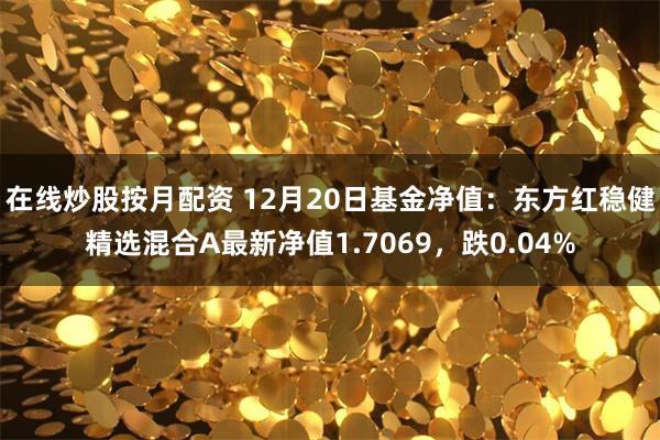 在线炒股按月配资 12月20日基金净值：东方红稳健精选混合A