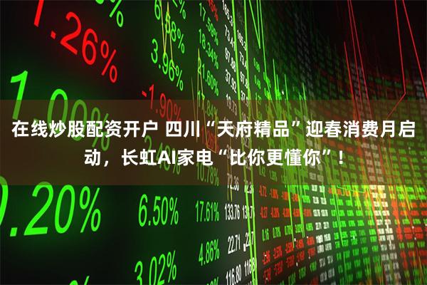 在线炒股配资开户 四川“天府精品”迎春消费月启动，长虹AI家