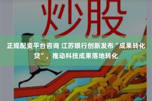 正规配资平台咨询 江苏银行创新发布“成果转化贷”，推动科技成