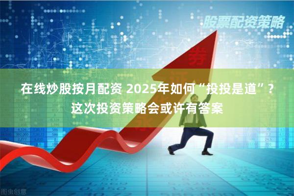在线炒股按月配资 2025年如何“投投是道”？这次投资策略会
