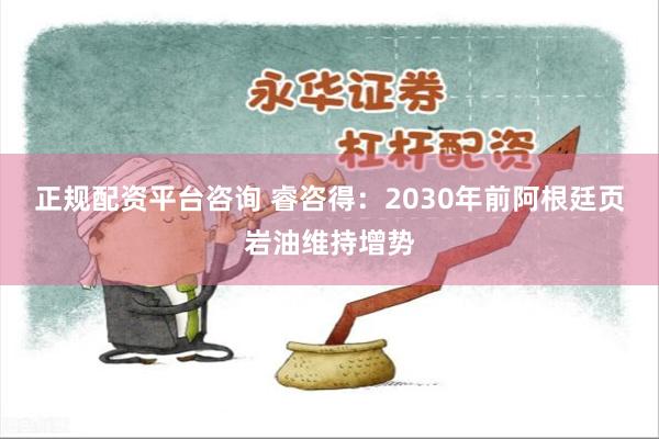 正规配资平台咨询 睿咨得：2030年前阿根廷页岩油维持增势