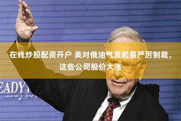 在线炒股配资开户 美对俄油气发起最严厉制裁，这些公司股价大涨
