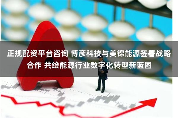 正规配资平台咨询 博彦科技与美锦能源签署战略合作 共绘能源行业数字化转型新蓝图