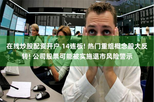 在线炒股配资开户 14连板! 热门重组概念股大反转! 公司股票可能被实施退市风险警示