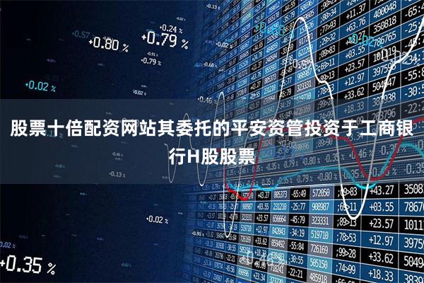 股票十倍配资网站其委托的平安资管投资于工商银行H股股票
