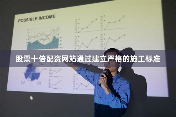 股票十倍配资网站通过建立严格的施工标准