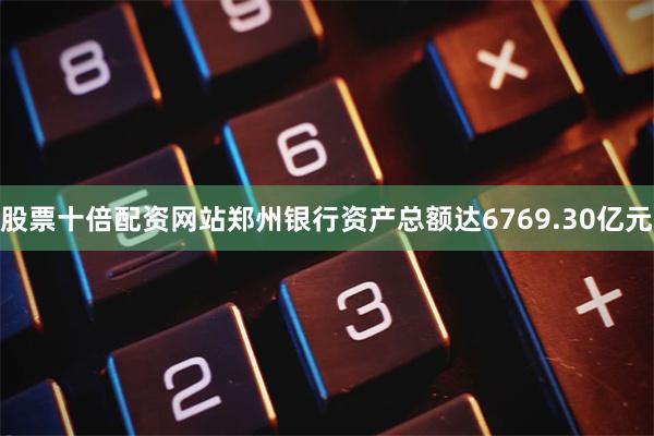 股票十倍配资网站郑州银行资产总额达6769.30亿元