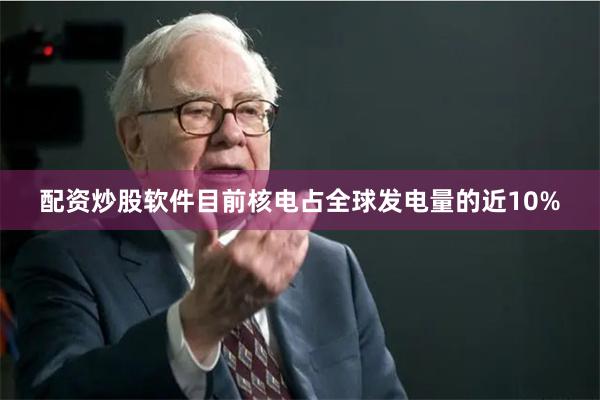 配资炒股软件目前核电占全球发电量的近10%