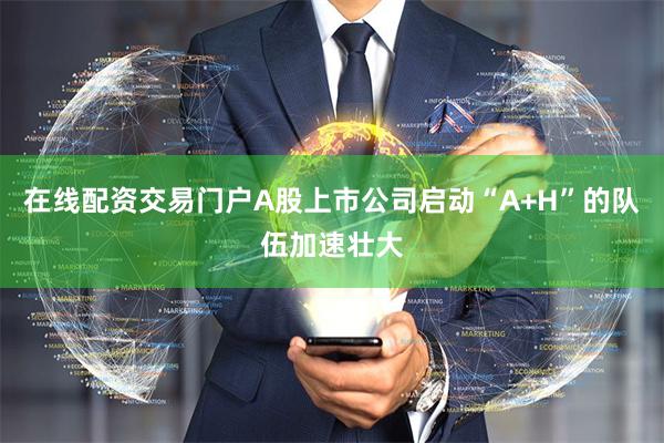 在线配资交易门户A股上市公司启动“A+H”的队伍加速壮大