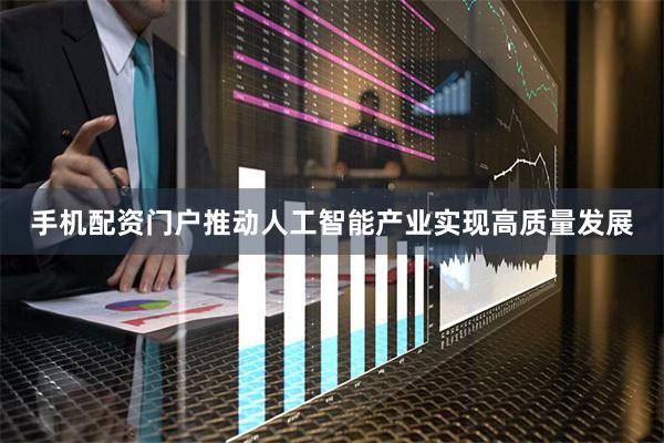 手机配资门户推动人工智能产业实现高质量发展
