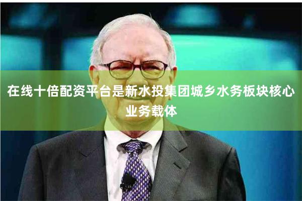 在线十倍配资平台是新水投集团城乡水务板块核心业务载体
