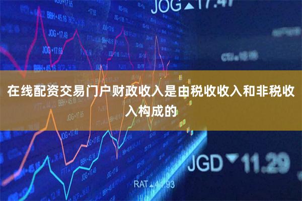 在线配资交易门户财政收入是由税收收入和非税收入构成的