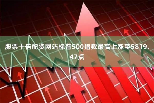 股票十倍配资网站标普500指数最高上涨至5819.47点
