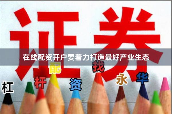 在线配资开户要着力打造最好产业生态
