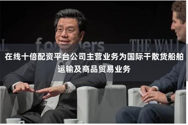 在线十倍配资平台公司主营业务为国际干散货船舶运输及商品贸易业