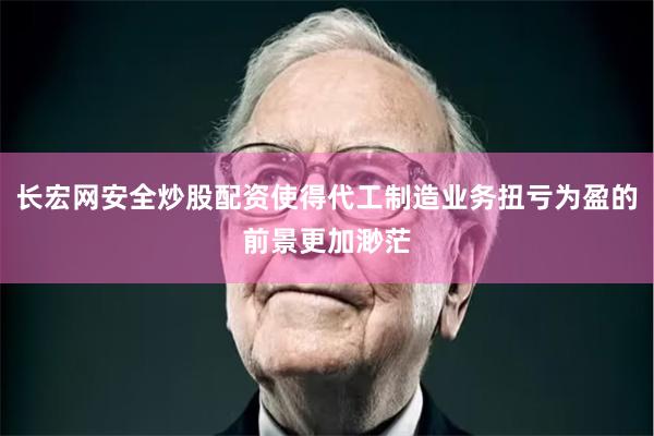 长宏网安全炒股配资使得代工制造业务扭亏为盈的前景更加渺茫